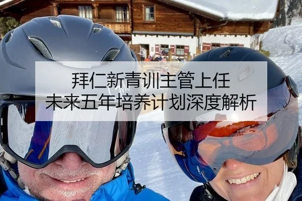 拜仁新青训主管上任 未来五年培养计划深度解析